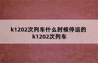 k1202次列车什么时候停运的 k1202次列车